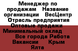 Менеджер по продажам › Название организации ­ ВесЦентр › Отрасль предприятия ­ Оптовые продажи › Минимальный оклад ­ 30 000 - Все города Работа » Вакансии   . Крым,Ялта